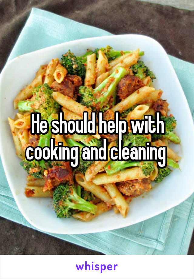 He should help with cooking and cleaning 