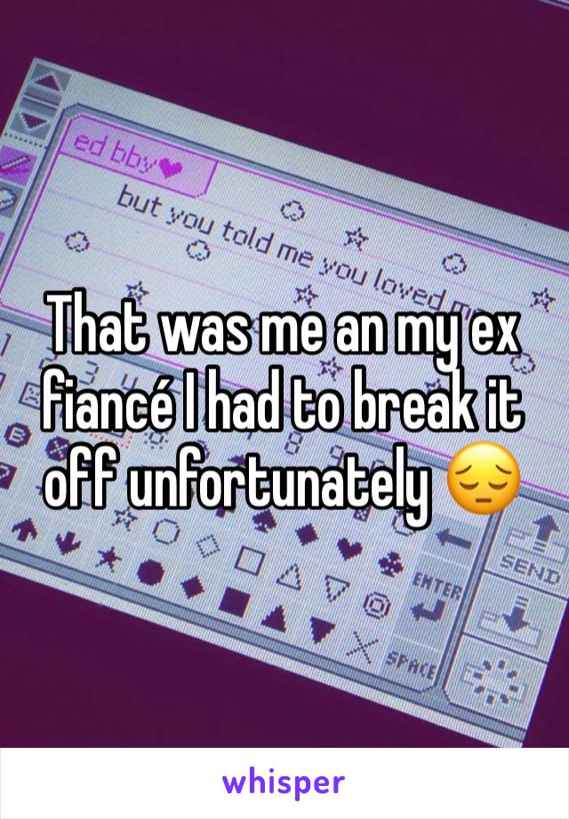 That was me an my ex fiancé I had to break it off unfortunately 😔