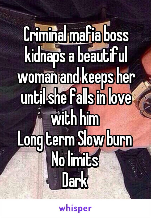 Criminal mafia boss kidnaps a beautiful woman and keeps her until she falls in love with him 
Long term Slow burn 
No limits 
Dark 