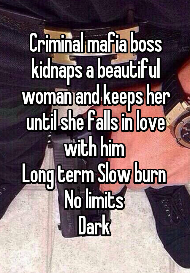 Criminal mafia boss kidnaps a beautiful woman and keeps her until she falls in love with him 
Long term Slow burn 
No limits 
Dark 