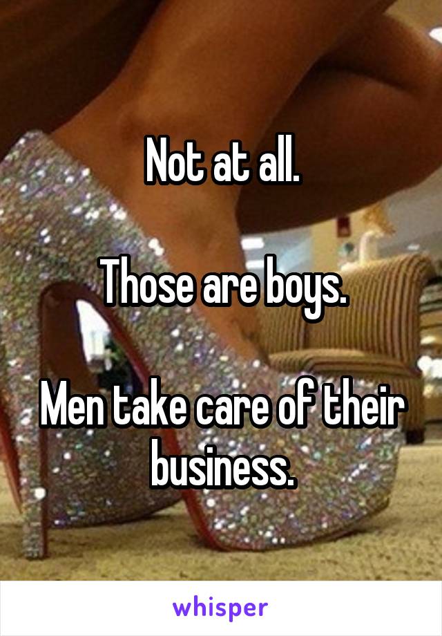 Not at all.

Those are boys.

Men take care of their business.