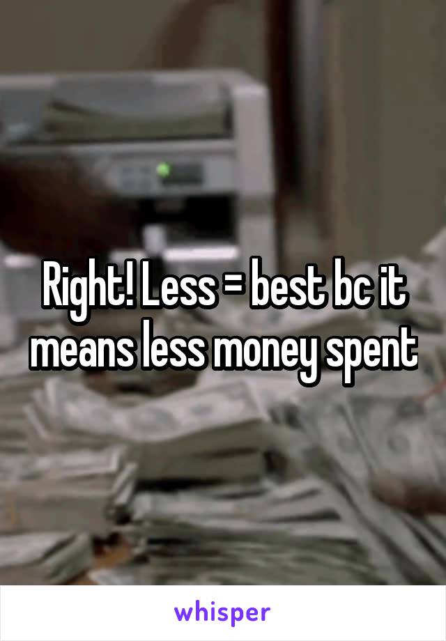 Right! Less = best bc it means less money spent