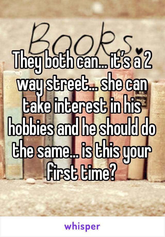 They both can… it’s a 2 way street… she can take interest in his hobbies and he should do the same… is this your first time?