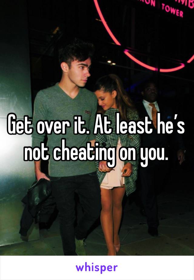 Get over it. At least he’s not cheating on you. 