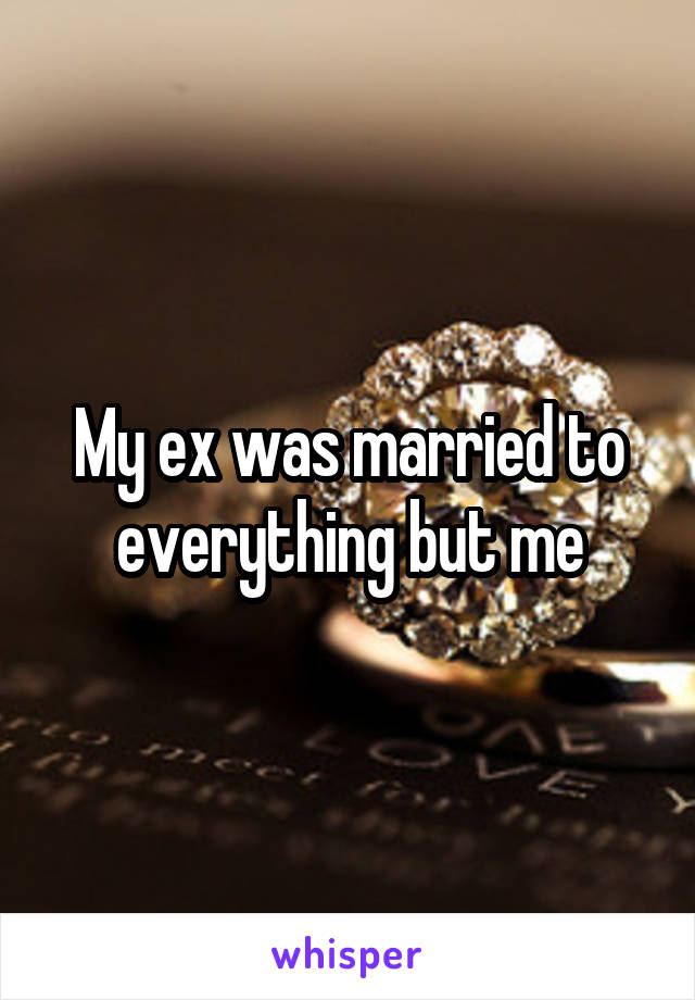 My ex was married to everything but me