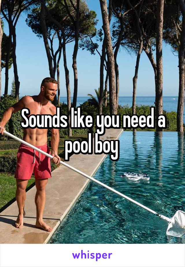 Sounds like you need a pool boy 