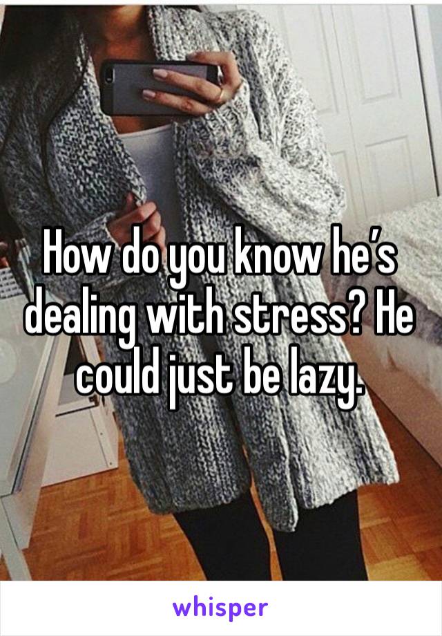 How do you know he’s dealing with stress? He could just be lazy. 