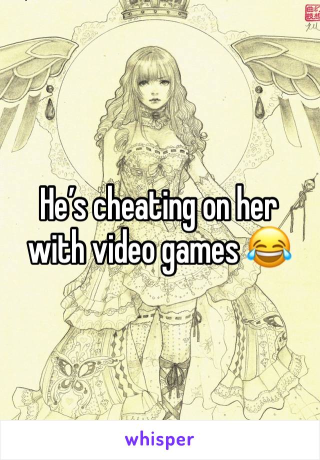 He’s cheating on her with video games 😂