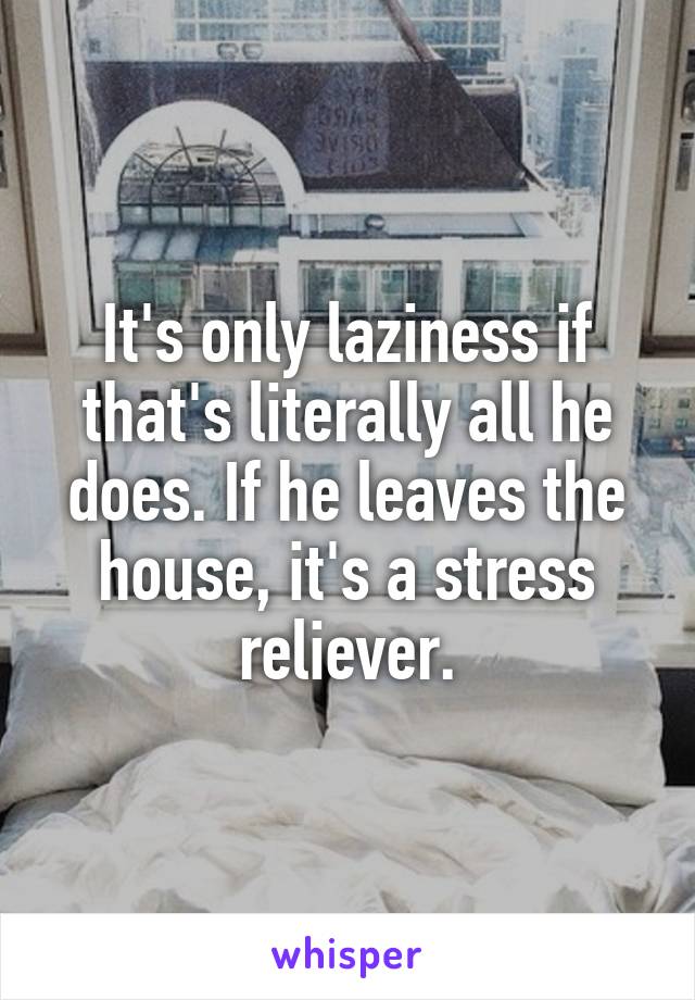 It's only laziness if that's literally all he does. If he leaves the house, it's a stress reliever.