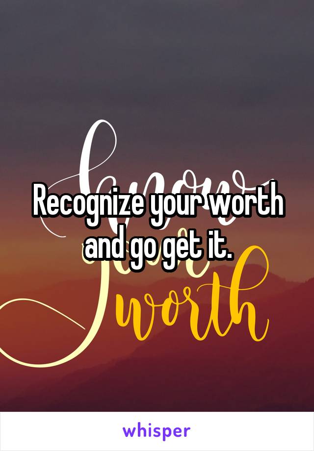 Recognize your worth and go get it.