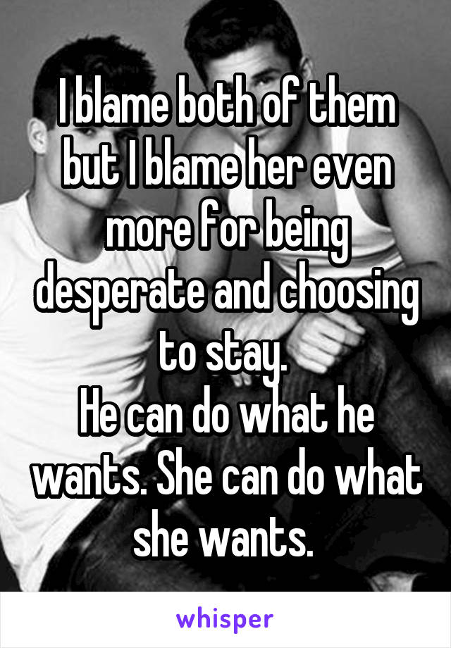 I blame both of them but I blame her even more for being desperate and choosing to stay. 
He can do what he wants. She can do what she wants. 