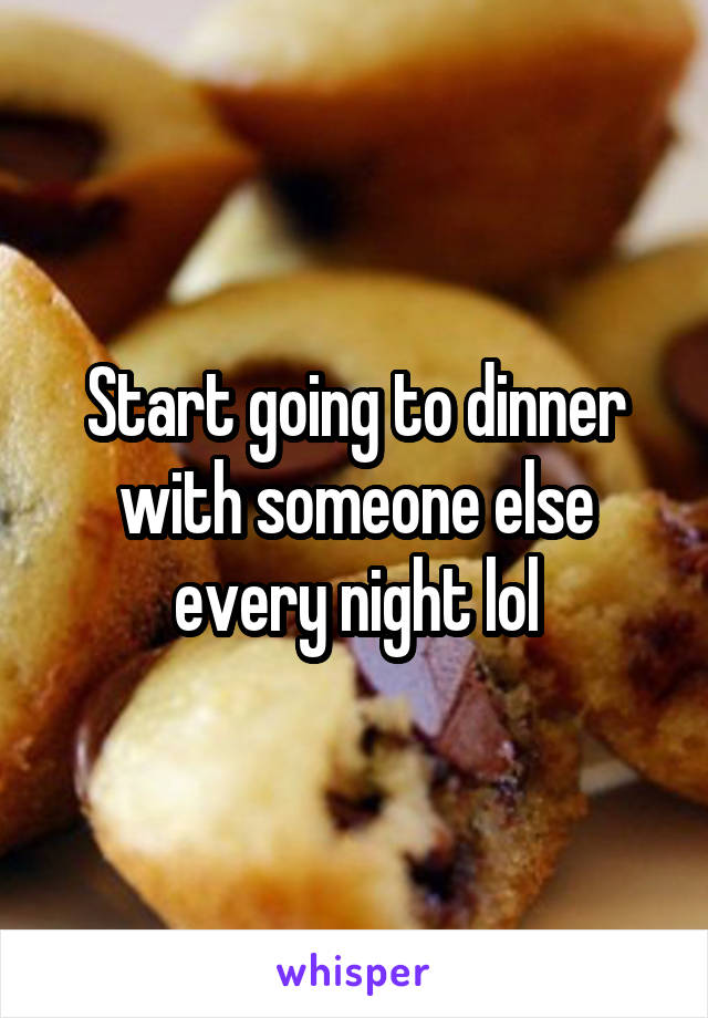 Start going to dinner with someone else every night lol