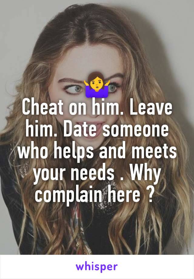 🤷‍♀️
Cheat on him. Leave him. Date someone who helps and meets your needs . Why complain here ? 