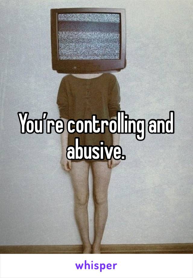 You’re controlling and abusive.