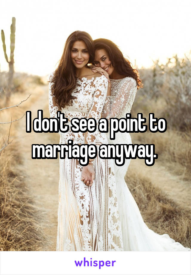 I don't see a point to marriage anyway. 