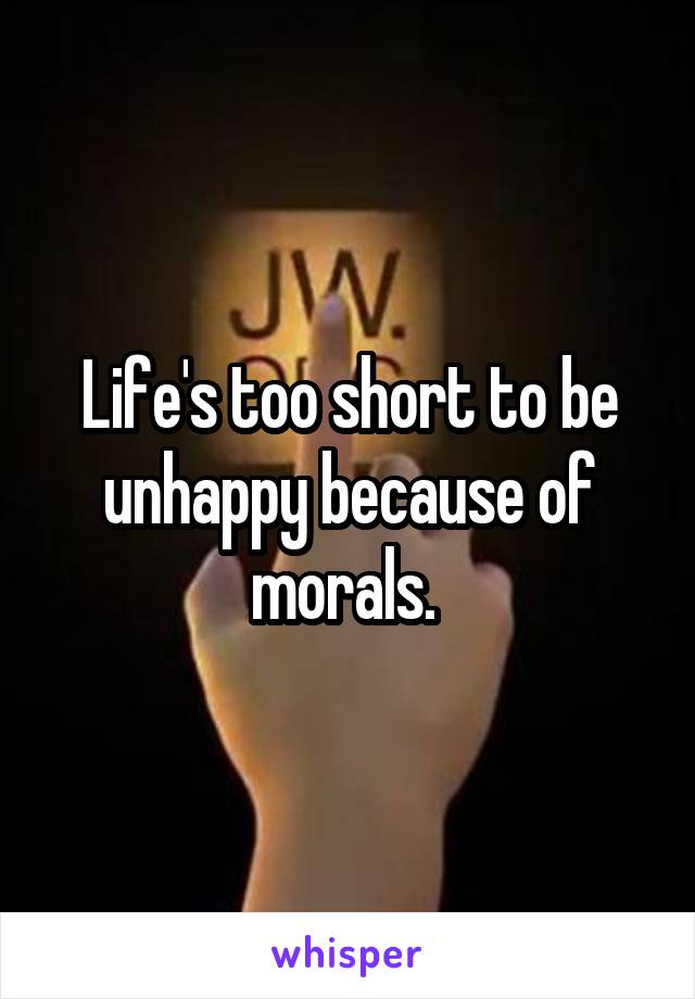 Life's too short to be unhappy because of morals. 