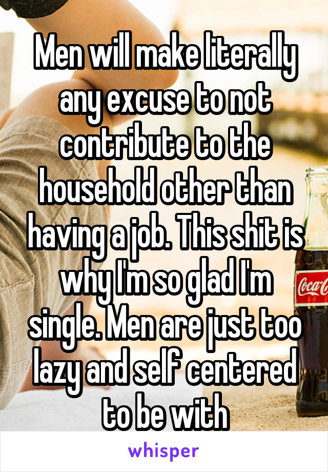 Men will make literally any excuse to not contribute to the household other than having a job. This shit is why I'm so glad I'm single. Men are just too lazy and self centered to be with