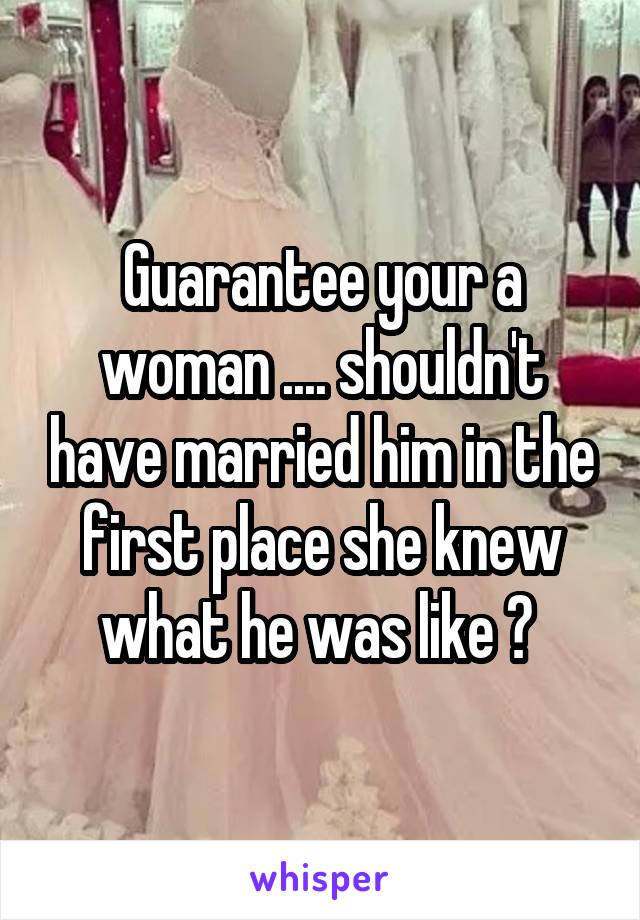 Guarantee your a woman .... shouldn't have married him in the first place she knew what he was like ? 