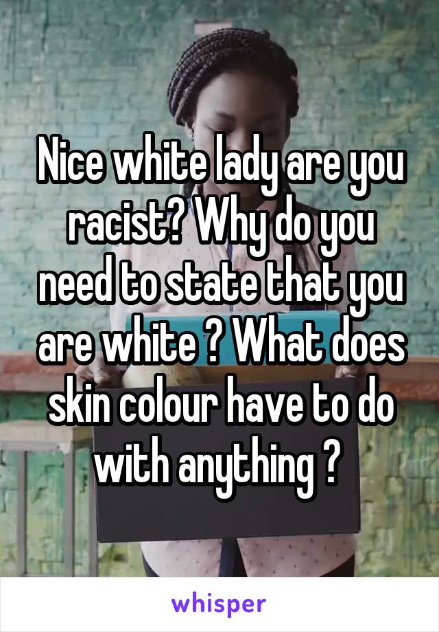 Nice white lady are you racist? Why do you need to state that you are white ? What does skin colour have to do with anything ? 