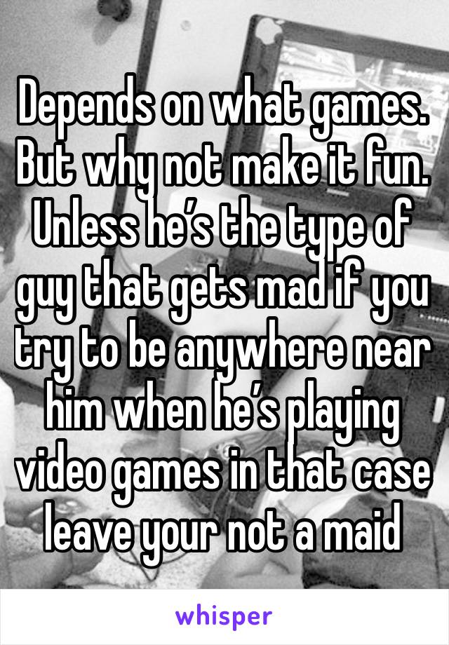 Depends on what games. But why not make it fun. Unless he’s the type of guy that gets mad if you try to be anywhere near him when he’s playing video games in that case leave your not a maid  