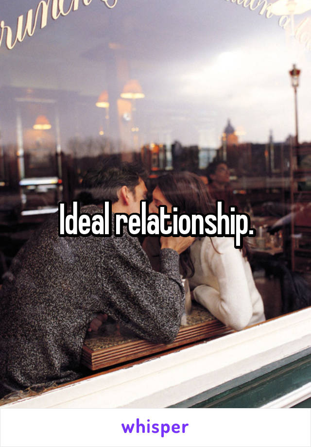 Ideal relationship.