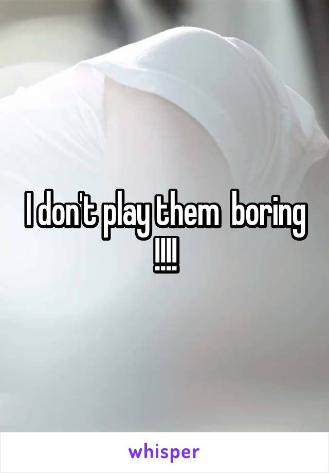 I don't play them  boring !!!!