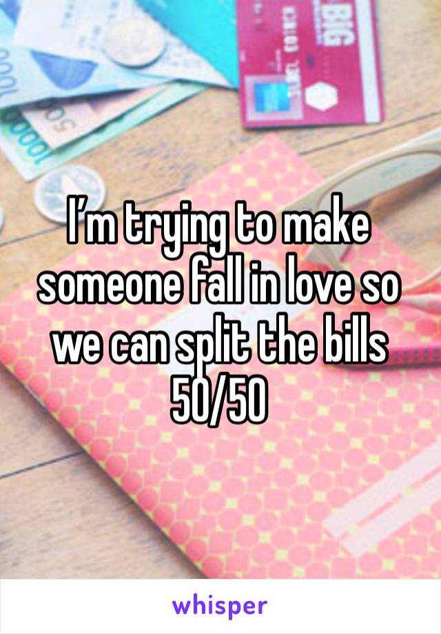 I’m trying to make someone fall in love so we can split the bills 50/50