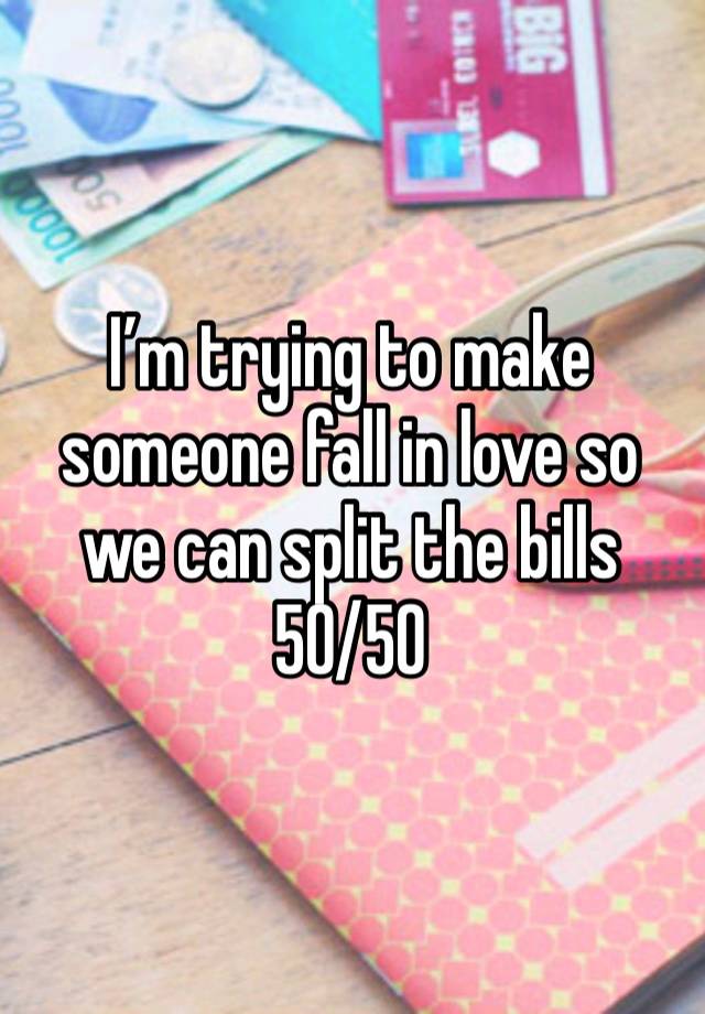 I’m trying to make someone fall in love so we can split the bills 50/50