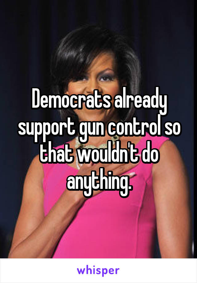 Democrats already support gun control so that wouldn't do anything.