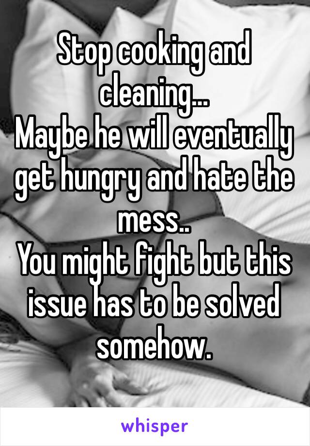 Stop cooking and cleaning… 
Maybe he will eventually get hungry and hate the mess..
You might fight but this issue has to be solved somehow. 