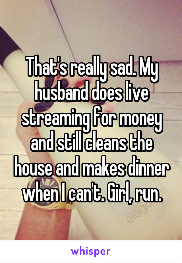 That's really sad. My husband does live streaming for money and still cleans the house and makes dinner when I can't. Girl, run.