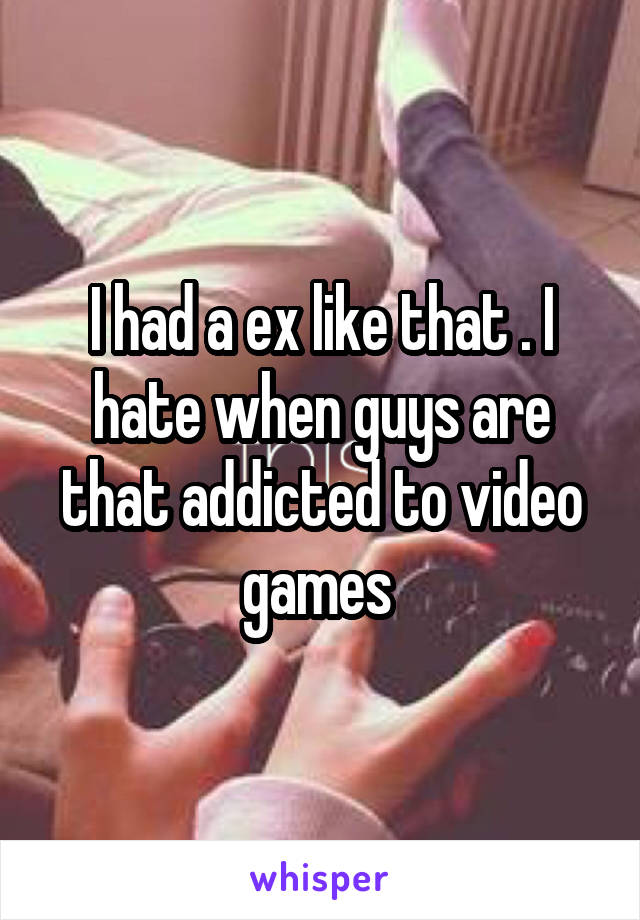 I had a ex like that . I hate when guys are that addicted to video games 