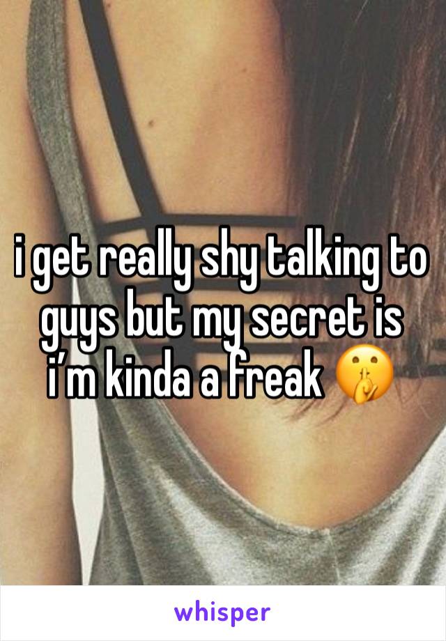 i get really shy talking to guys but my secret is i’m kinda a freak 🤫