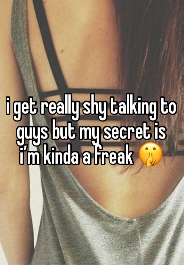 i get really shy talking to guys but my secret is i’m kinda a freak 🤫