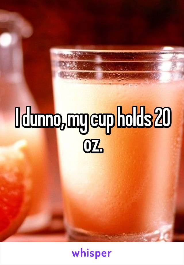 I dunno, my cup holds 20 oz.