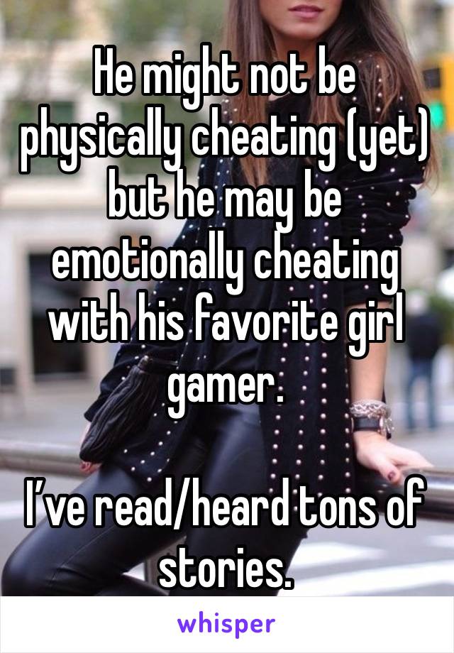 He might not be physically cheating (yet) but he may be emotionally cheating with his favorite girl gamer.

I’ve read/heard tons of stories.