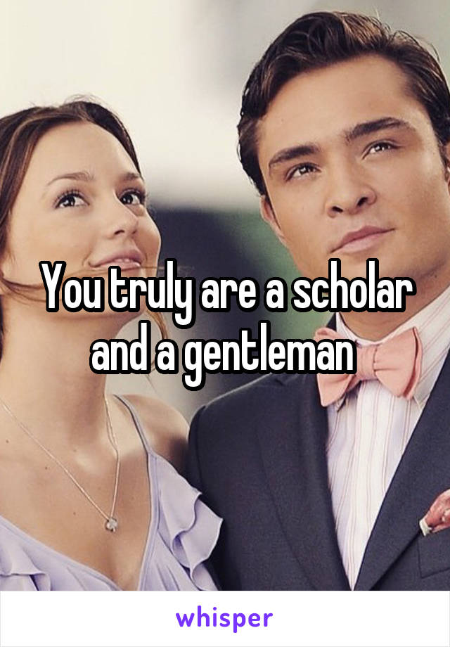 You truly are a scholar and a gentleman 