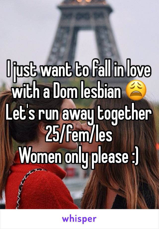 I just want to fall in love with a Dom lesbian 😩
Let's run away together 
25/fem/les
Women only please :)