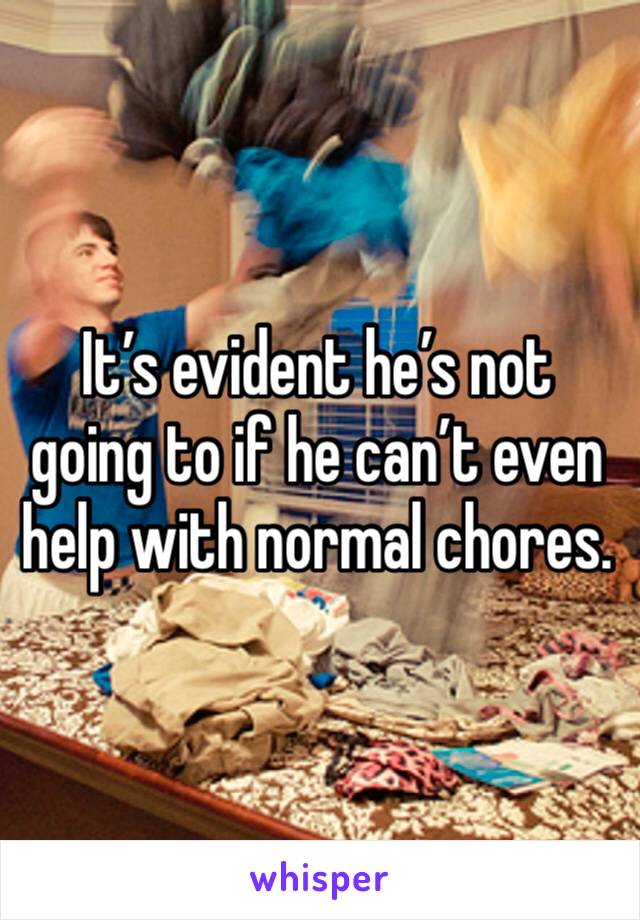 It’s evident he’s not going to if he can’t even help with normal chores. 