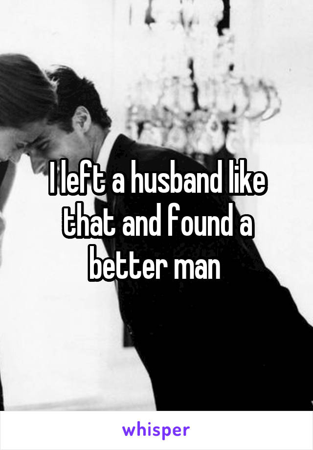 I left a husband like that and found a better man 