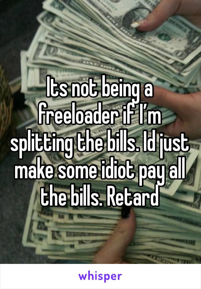 Its not being a freeloader if I’m splitting the bills. Id just make some idiot pay all the bills. Retard