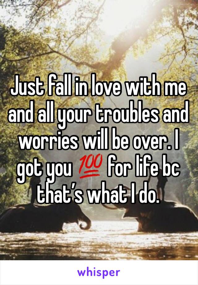 Just fall in love with me and all your troubles and worries will be over. I got you 💯 for life bc that’s what I do. 