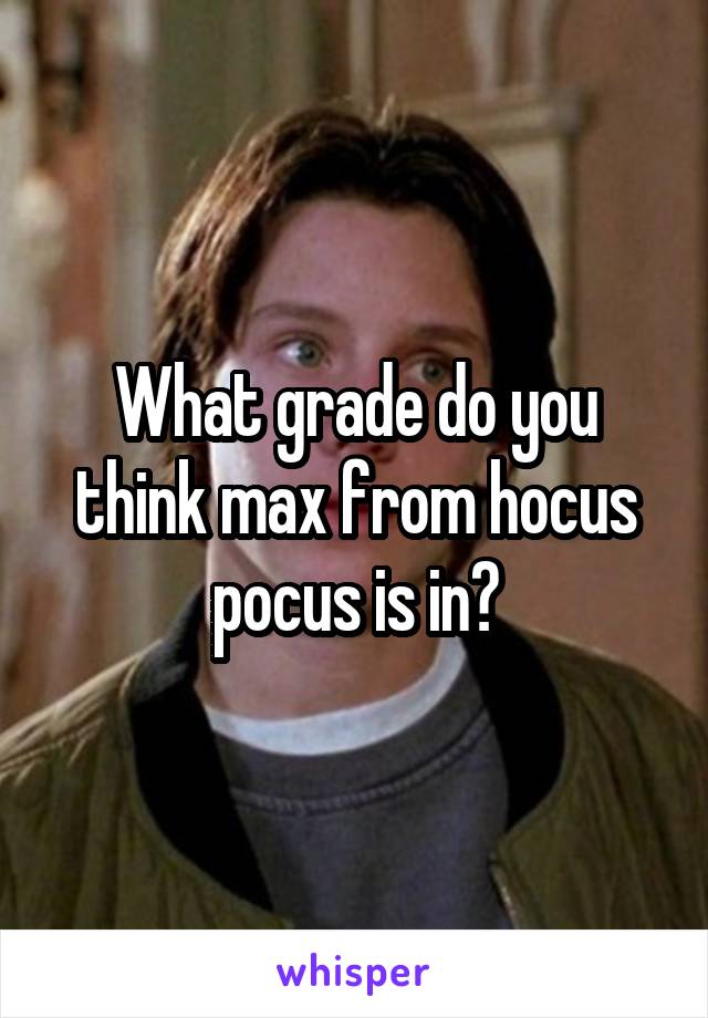 What grade do you think max from hocus pocus is in?