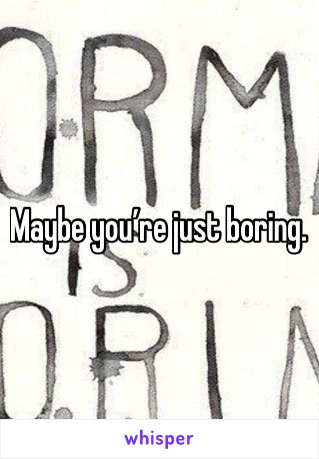 Maybe you’re just boring. 