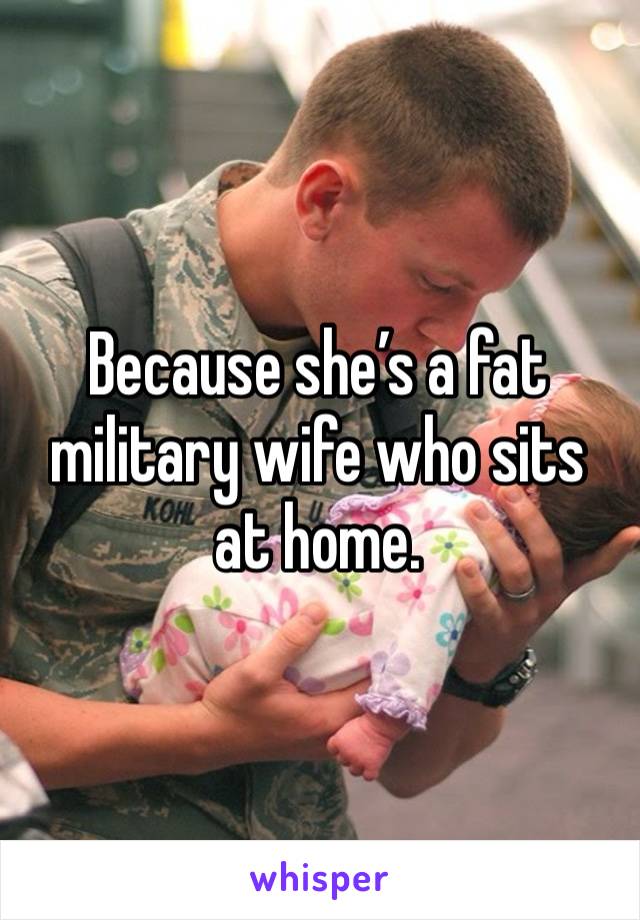 Because she’s a fat military wife who sits at home. 