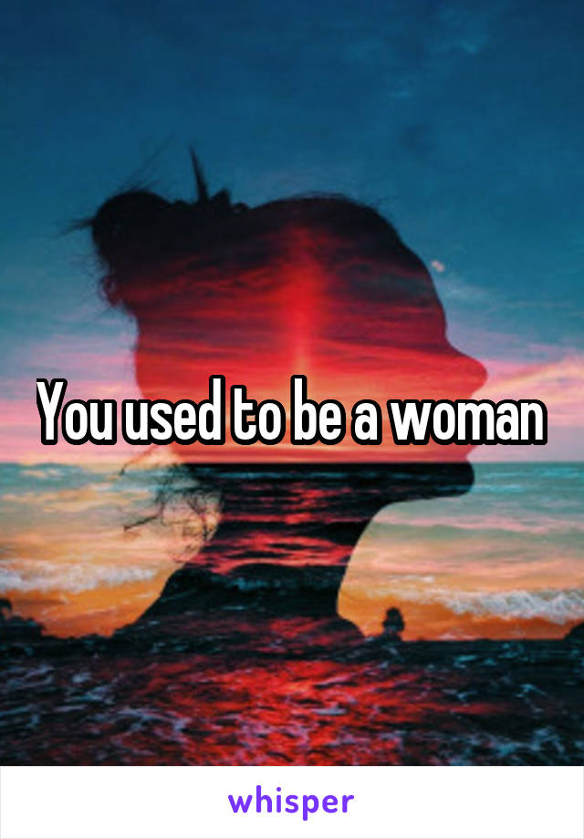 You used to be a woman 