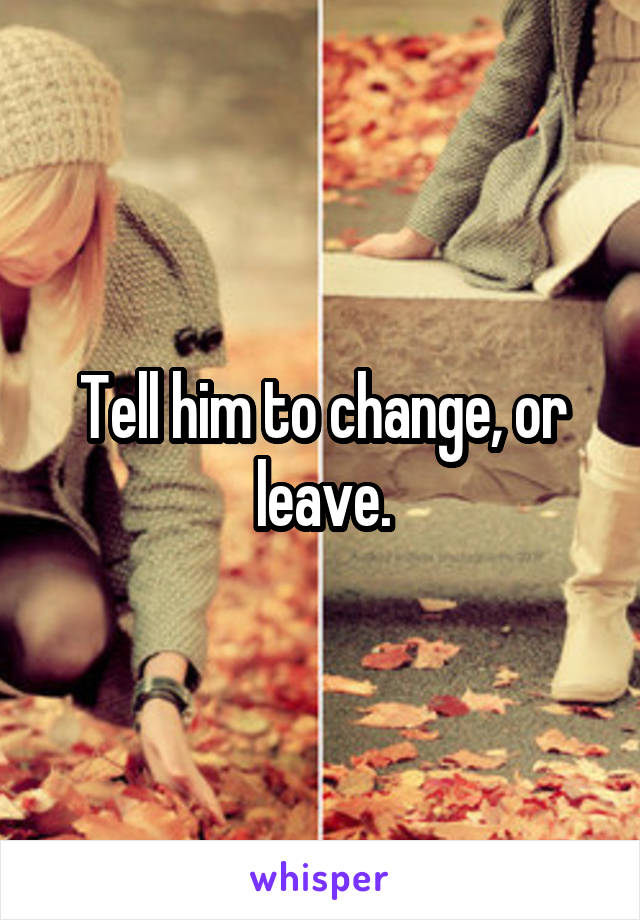 Tell him to change, or leave.