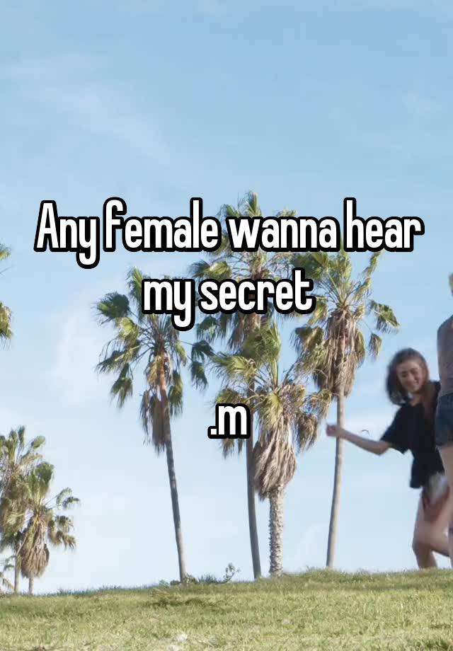 Any female wanna hear my secret

.m