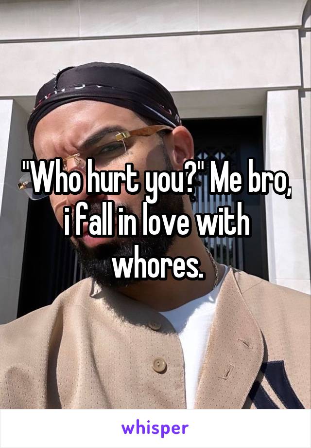 "Who hurt you?" Me bro, i fall in love with whores.