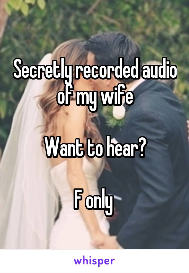 Secretly recorded audio of my wife

Want to hear?

F only 